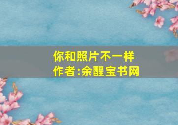 你和照片不一样 作者:余酲宝书网